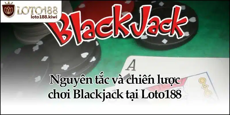 Nguyên tắc và chiến lược chơi Blackjack tại Loto188