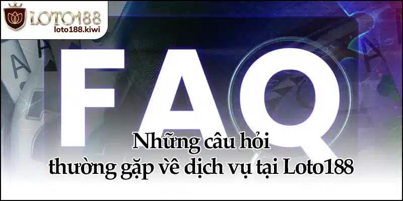 Những câu hỏi thường gặp về dịch vụ tại Loto188