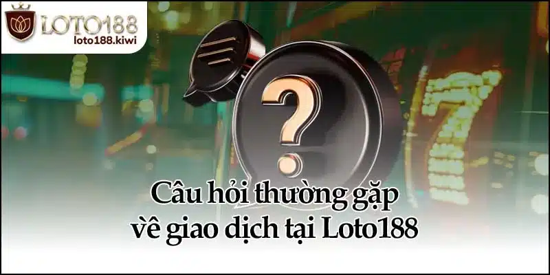 Câu hỏi thường gặp về giao dịch tại Loto188