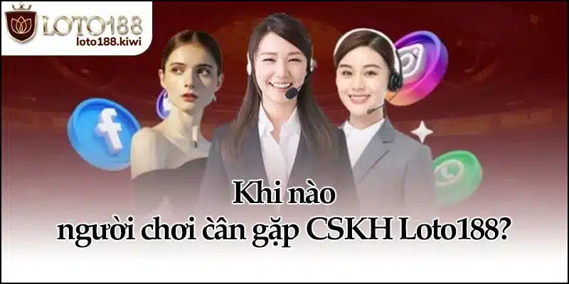 Khi nào người chơi cần gặp CSKH Loto188