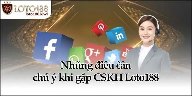 Những điều cần chú ý khi gặp CSKH Loto188