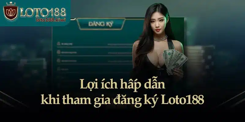 Lợi ích hấp dẫn khi tham gia đăng ký Loto188
