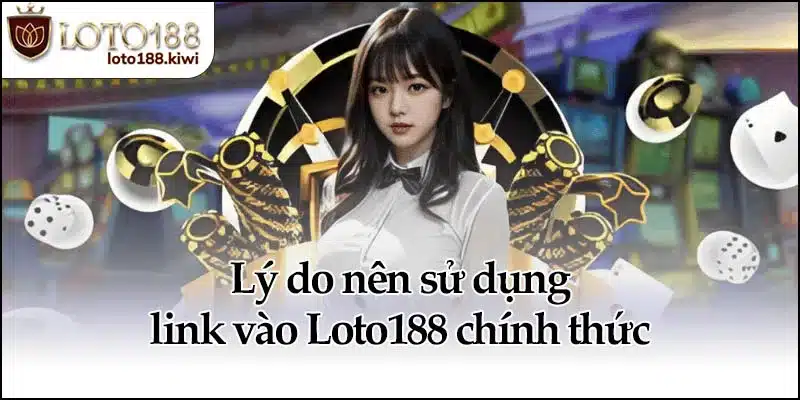 Lý do nên sử dụng link vào Loto188 chính thức