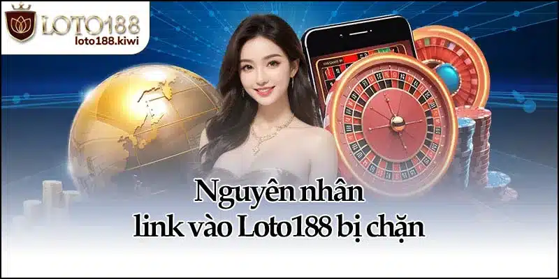 Nguyên nhân link vào Loto188 bị chặn