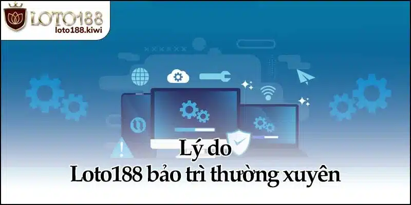 Lý do Loto188 bảo trì thường xuyên